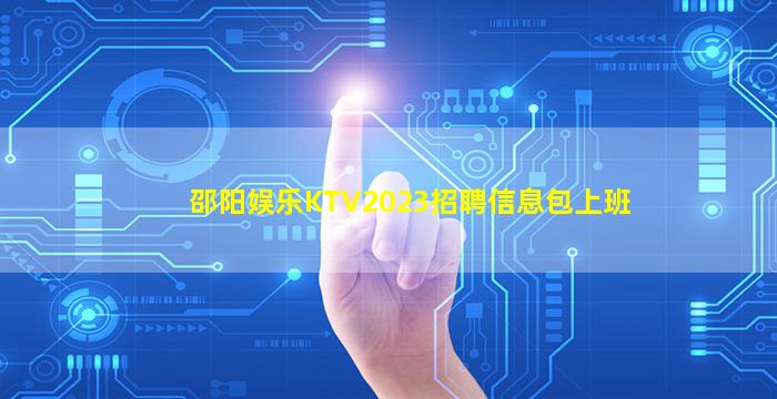 邵阳娱乐KTV2023招聘信息包上班